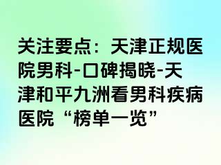 关注要点：天津正规医院男科-口碑揭晓-天津和平九洲看男科疾病医院“榜单一览”