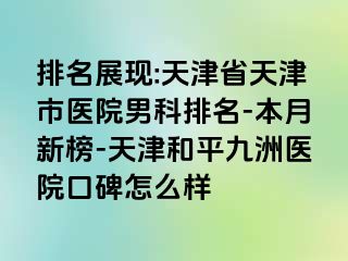 排名展现:天津省天津市医院男科排名-本月新榜-天津和平九洲医院口碑怎么样