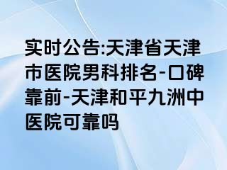 实时公告:天津省天津市医院男科排名-口碑靠前-天津和平九洲中医院可靠吗