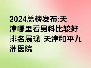 2024总榜发布:天津哪里看男科比较好-排名展现-天津和平九洲医院