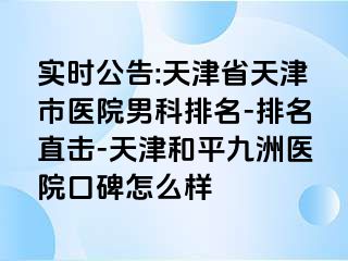 实时公告:天津省天津市医院男科排名-排名直击-天津和平九洲医院口碑怎么样