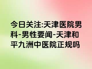 今日关注:天津医院男科-男性要闻-天津和平九洲中医院正规吗