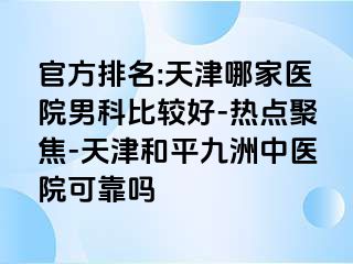 官方排名:天津哪家医院男科比较好-热点聚焦-天津和平九洲中医院可靠吗