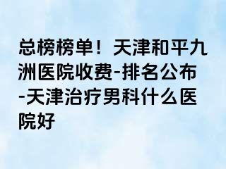 总榜榜单！天津和平九洲医院收费-排名公布-天津治疗男科什么医院好