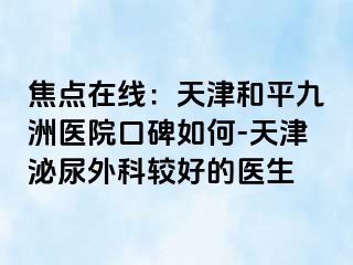 焦点在线：天津和平九洲医院口碑如何-天津泌尿外科较好的医生