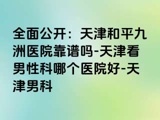 全面公开：天津和平九洲医院靠谱吗-天津看男性科哪个医院好-天津男科