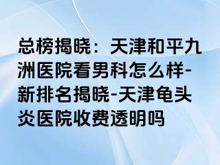 总榜揭晓：天津和平九洲医院看男科怎么样-新排名揭晓-天津龟头炎医院收费透明吗
