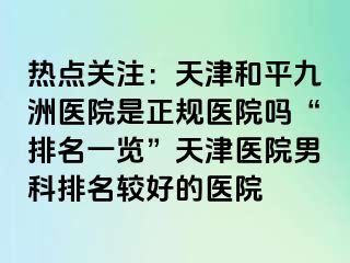 热点关注：天津和平九洲医院是正规医院吗“排名一览”天津医院男科排名较好的医院