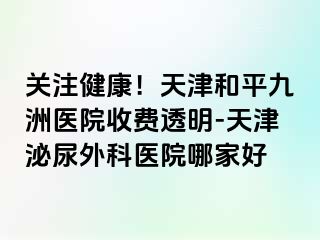 关注健康！天津和平九洲医院收费透明-天津泌尿外科医院哪家好