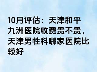 10月评估：天津和平九洲医院收费贵不贵，天津男性科哪家医院比较好