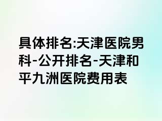 具体排名:天津医院男科-公开排名-天津和平九洲医院费用表
