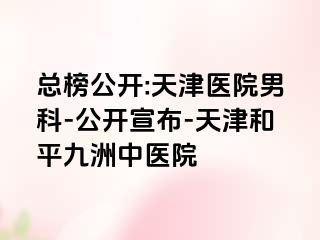 总榜公开:天津医院男科-公开宣布-天津和平九洲中医院