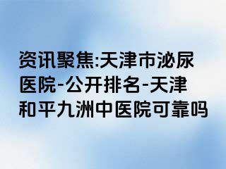 资讯聚焦:天津市泌尿医院-公开排名-天津和平九洲中医院可靠吗