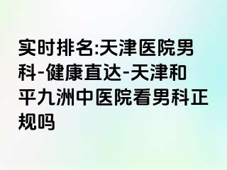 实时排名:天津医院男科-健康直达-天津和平九洲中医院看男科正规吗