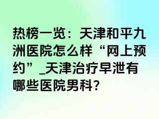 热榜一览：天津和平九洲医院怎么样“网上预约”_天津治疗早泄有哪些医院男科？