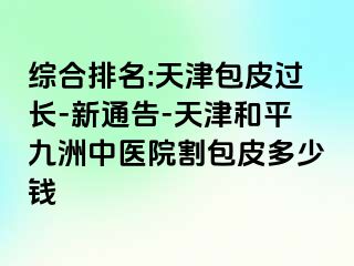 综合排名:天津包皮过长-新通告-天津和平九洲中医院割包皮多少钱