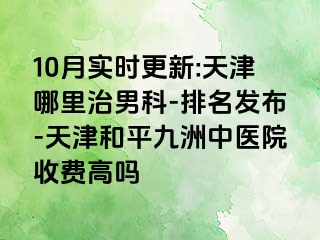 10月实时更新:天津哪里治男科-排名发布-天津和平九洲中医院收费高吗