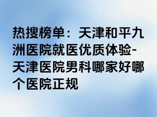 热搜榜单：天津和平九洲医院就医优质体验-天津医院男科哪家好哪个医院正规