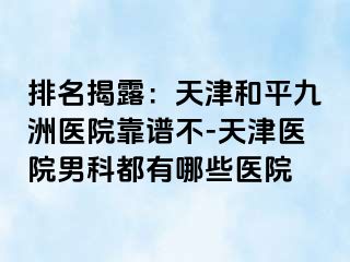 排名揭露：天津和平九洲医院靠谱不-天津医院男科都有哪些医院