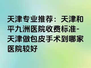 天津专业推荐：天津和平九洲医院收费标准-天津做包皮手术到哪家医院较好