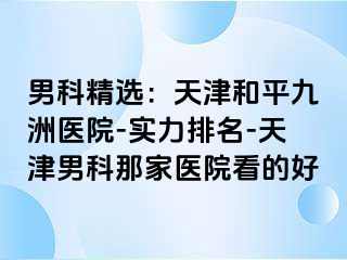 男科精选：天津和平九洲医院-实力排名-天津男科那家医院看的好