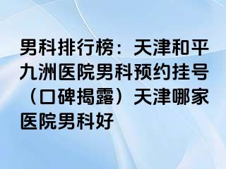 男科排行榜：天津和平九洲医院男科预约挂号（口碑揭露）天津哪家医院男科好