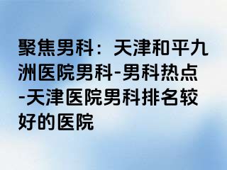 聚焦男科：天津和平九洲医院男科-男科热点-天津医院男科排名较好的医院
