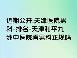 近期公开:天津医院男科-排名-天津和平九洲中医院看男科正规吗