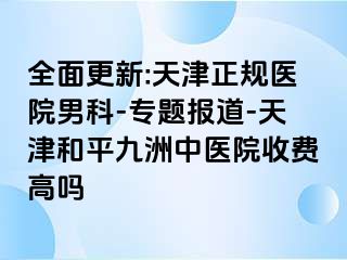 全面更新:天津正规医院男科-专题报道-天津和平九洲中医院收费高吗