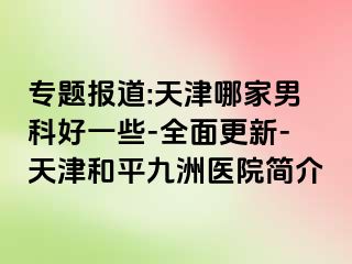 专题报道:天津哪家男科好一些-全面更新-天津和平九洲医院简介