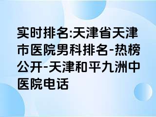 实时排名:天津省天津市医院男科排名-热榜公开-天津和平九洲中医院电话