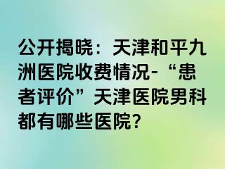 公开揭晓：天津和平九洲医院收费情况-“患者评价”天津医院男科都有哪些医院？