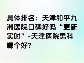 具体排名：天津和平九洲医院口碑好吗“更新实时”-天津医院男科哪个好？