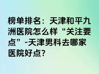 榜单排名：天津和平九洲医院怎么样“关注要点”-天津男科去哪家医院好点？