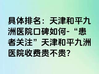 具体排名：天津和平九洲医院口碑如何-“患者关注”天津和平九洲医院收费贵不贵？