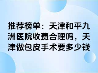 推荐榜单：天津和平九洲医院收费合理吗，天津做包皮手术要多少钱