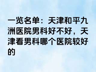 一览名单：天津和平九洲医院男科好不好，天津看男科哪个医院较好的