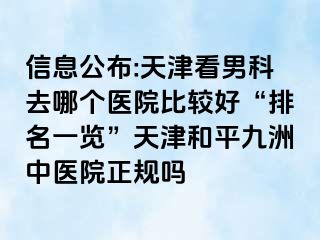 信息公布:天津看男科去哪个医院比较好“排名一览”天津和平九洲中医院正规吗