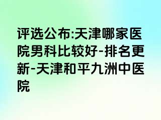 评选公布:天津哪家医院男科比较好-排名更新-天津和平九洲中医院