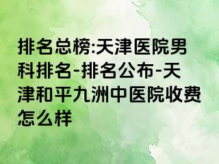 排名总榜:天津医院男科排名-排名公布-天津和平九洲中医院收费怎么样