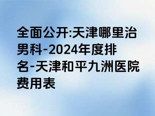 全面公开:天津哪里治男科-2024年度排名-天津和平九洲医院费用表