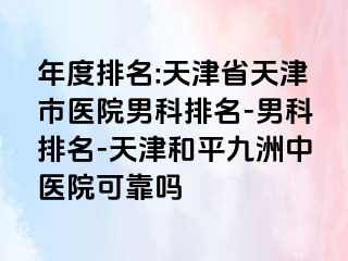 年度排名:天津省天津市医院男科排名-男科排名-天津和平九洲中医院可靠吗