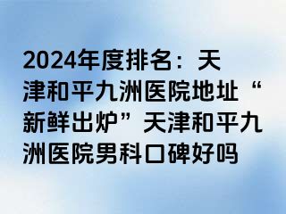 2024年度排名：天津和平九洲医院地址“新鲜出炉”天津和平九洲医院男科口碑好吗