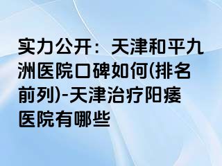 实力公开：天津和平九洲医院口碑如何(排名前列)-天津治疗阳痿医院有哪些