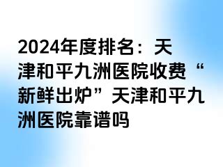 2024年度排名：天津和平九洲医院收费“新鲜出炉”天津和平九洲医院靠谱吗