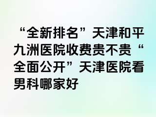 “全新排名”天津和平九洲医院收费贵不贵“全面公开”天津医院看男科哪家好