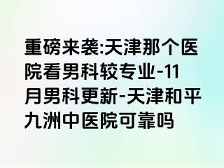 重磅来袭:天津那个医院看男科较专业-11月男科更新-天津和平九洲中医院可靠吗