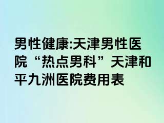 男性健康:天津男性医院“热点男科”天津和平九洲医院费用表