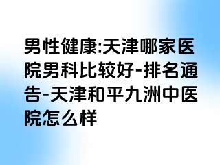 男性健康:天津哪家医院男科比较好-排名通告-天津和平九洲中医院怎么样