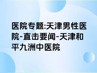 医院专题:天津男性医院-直击要闻-天津和平九洲中医院